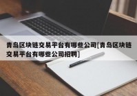 青岛区块链交易平台有哪些公司[青岛区块链交易平台有哪些公司招聘]