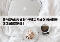 赣州区块链专业制作哪家公司好点[赣州经开区区块链范枋宜]