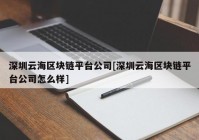 深圳云海区块链平台公司[深圳云海区块链平台公司怎么样]