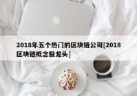 2018年五个热门的区块链公司[2018区块链概念股龙头]