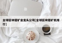 全球区块链矿业龙头公司[全球区块链矿机排行]