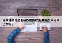 区块链公司是否可办理贷款[区块链公司可以上市吗]