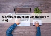 做区块链的策划公司[做区块链的公司是干什么的]