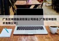 广东区块链融资担保公司排名[广东区块链技术有限公司]