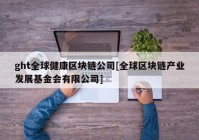 ght全球健康区块链公司[全球区块链产业发展基金会有限公司]