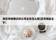 用区块链模式的公司名称怎么取[区块链起名字]