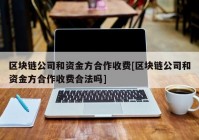 区块链公司和资金方合作收费[区块链公司和资金方合作收费合法吗]