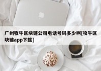 广州牧牛区块链公司电话号码多少啊[牧牛区块链app下载]