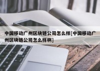 中国移动广州区块链公司怎么样[中国移动广州区块链公司怎么样啊]