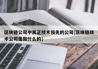 区块链公司中真正技术领先的公司[区块链技术公司是做什么的]