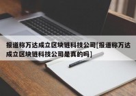 报道称万达成立区块链科技公司[报道称万达成立区块链科技公司是真的吗]