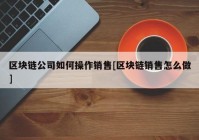 区块链公司如何操作销售[区块链销售怎么做]