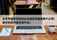 全世界最早布局的企业级区块链是哪个公司[最早的区块链交易平台]