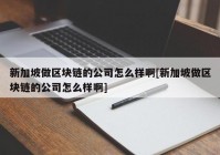 新加坡做区块链的公司怎么样啊[新加坡做区块链的公司怎么样啊]